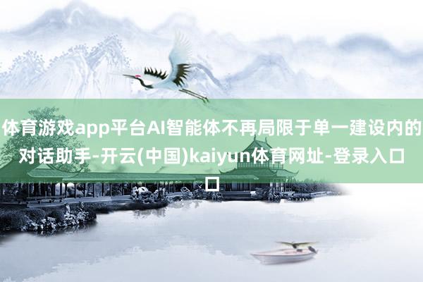 体育游戏app平台AI智能体不再局限于单一建设内的对话助手-开云(中国)kaiyun体育网址-登录入口