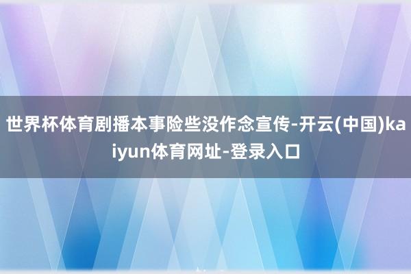 世界杯体育剧播本事险些没作念宣传-开云(中国)kaiyun体育网址-登录入口