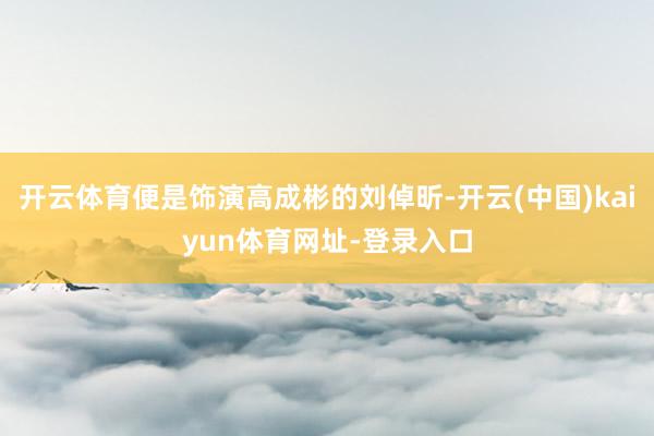 开云体育便是饰演高成彬的刘倬昕-开云(中国)kaiyun体育网址-登录入口