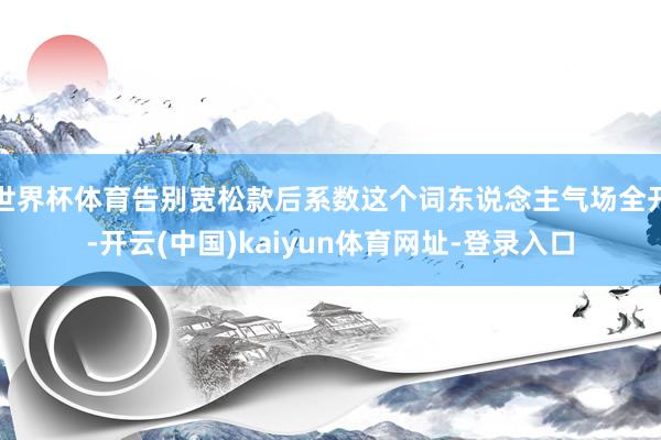 世界杯体育告别宽松款后系数这个词东说念主气场全开-开云(中国)kaiyun体育网址-登录入口