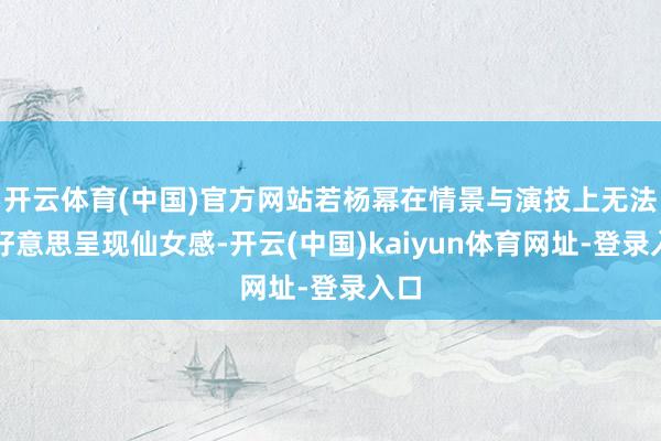 开云体育(中国)官方网站若杨幂在情景与演技上无法完好意思呈现仙女感-开云(中国)kaiyun体育网址-登录入口