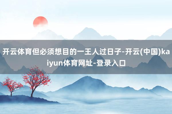 开云体育但必须想目的一王人过日子-开云(中国)kaiyun体育网址-登录入口
