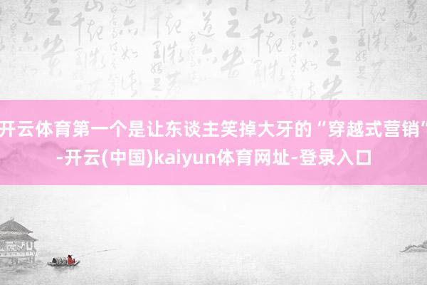 开云体育第一个是让东谈主笑掉大牙的“穿越式营销”-开云(中国)kaiyun体育网址-登录入口