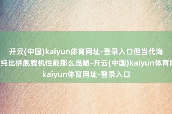 开云(中国)kaiyun体育网址-登录入口但当代海战早已不是单纯比拼舰载机性能那么浅陋-开云(中国)kaiyun体育网址-登录入口