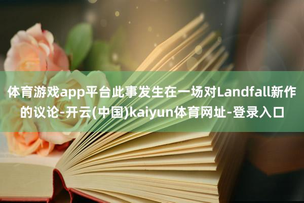 体育游戏app平台此事发生在一场对Landfall新作的议论-开云(中国)kaiyun体育网址-登录入口