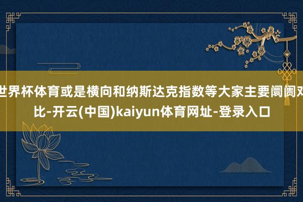 世界杯体育或是横向和纳斯达克指数等大家主要阛阓对比-开云(中国)kaiyun体育网址-登录入口