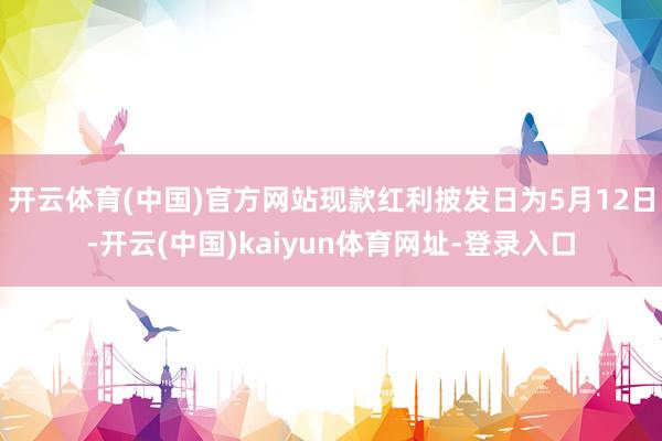 开云体育(中国)官方网站现款红利披发日为5月12日-开云(中国)kaiyun体育网址-登录入口