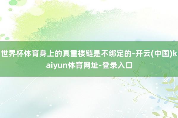 世界杯体育身上的真重楼链是不绑定的-开云(中国)kaiyun体育网址-登录入口