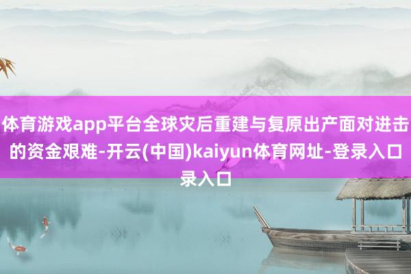 体育游戏app平台全球灾后重建与复原出产面对进击的资金艰难-开云(中国)kaiyun体育网址-登录入口