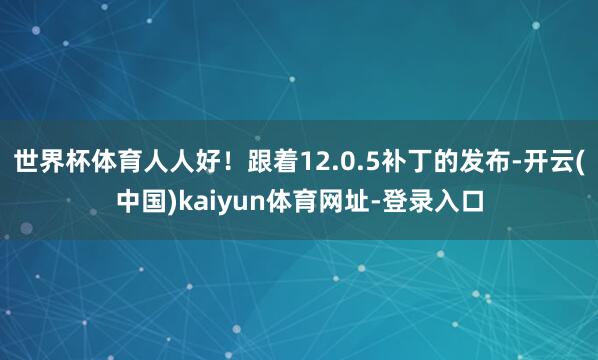 世界杯体育人人好！跟着12.0.5补丁的发布-开云(中国)kaiyun体育网址-登录入口
