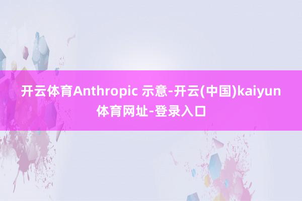 开云体育Anthropic 示意-开云(中国)kaiyun体育网址-登录入口