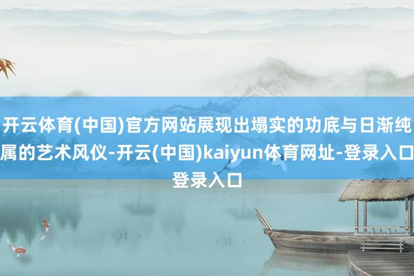 开云体育(中国)官方网站展现出塌实的功底与日渐纯属的艺术风仪-开云(中国)kaiyun体育网址-登录入口