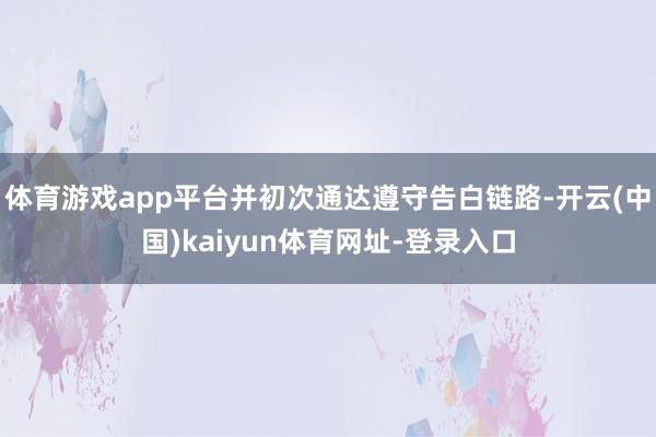 体育游戏app平台并初次通达遵守告白链路-开云(中国)kaiyun体育网址-登录入口