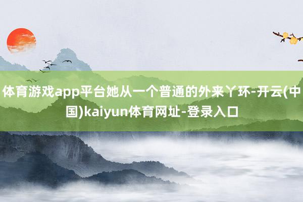 体育游戏app平台她从一个普通的外来丫环-开云(中国)kaiyun体育网址-登录入口