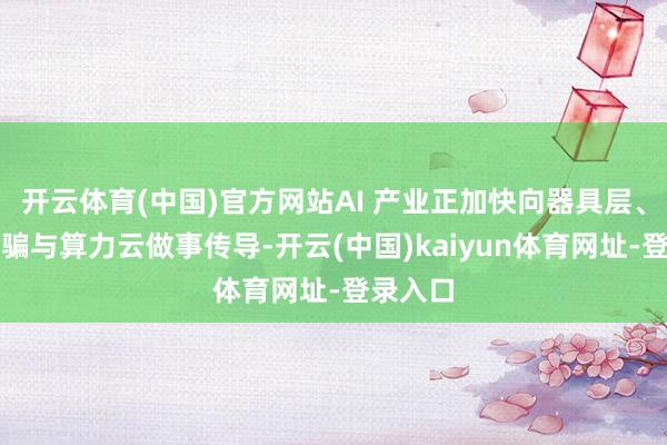 开云体育(中国)官方网站AI 产业正加快向器具层、垂直诈骗与算力云做事传导-开云(中国)kaiyun体育网址-登录入口