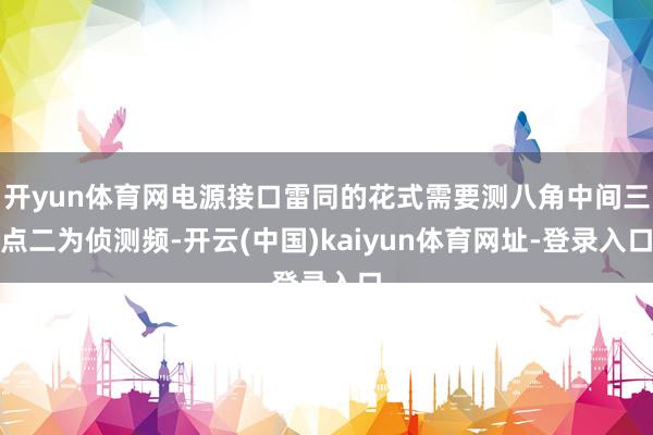 开yun体育网电源接口雷同的花式需要测八角中间三点二为侦测频-开云(中国)kaiyun体育网址-登录入口