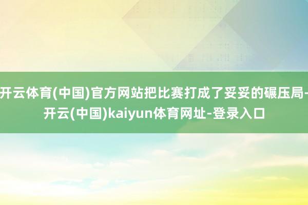 开云体育(中国)官方网站把比赛打成了妥妥的碾压局-开云(中国)kaiyun体育网址-登录入口