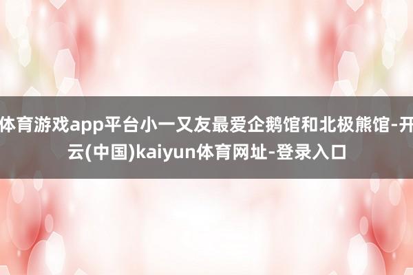 体育游戏app平台小一又友最爱企鹅馆和北极熊馆-开云(中国)kaiyun体育网址-登录入口