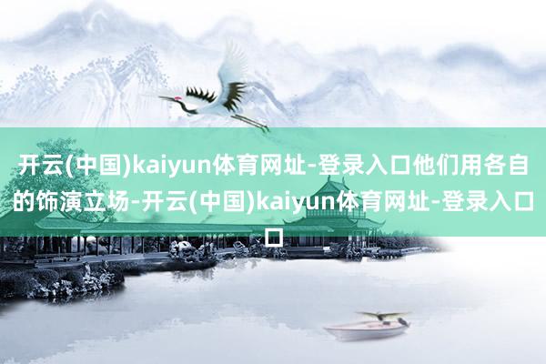 开云(中国)kaiyun体育网址-登录入口他们用各自的饰演立场-开云(中国)kaiyun体育网址-登录入口