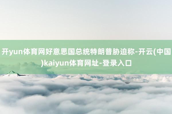 开yun体育网好意思国总统特朗普胁迫称-开云(中国)kaiyun体育网址-登录入口