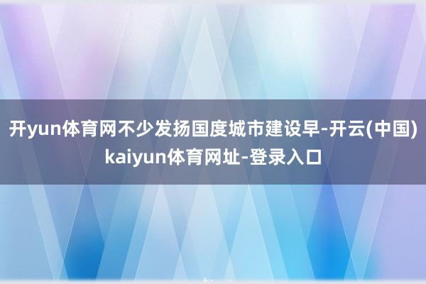 开yun体育网不少发扬国度城市建设早-开云(中国)kaiyun体育网址-登录入口