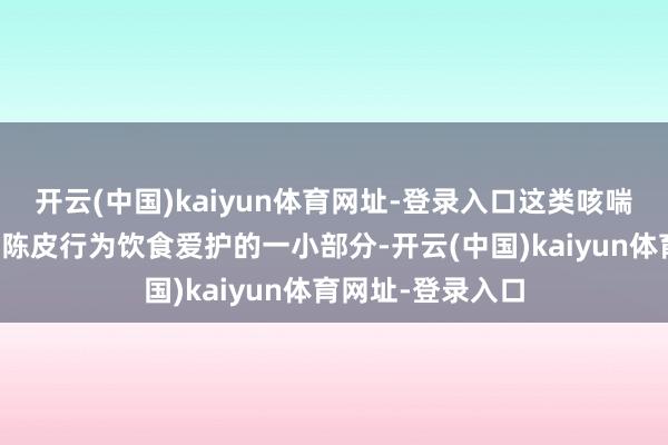 开云(中国)kaiyun体育网址-登录入口这类咳喘东谈主群不错把陈皮行为饮食爱护的一小部分-开云(中国)kaiyun体育网址-登录入口