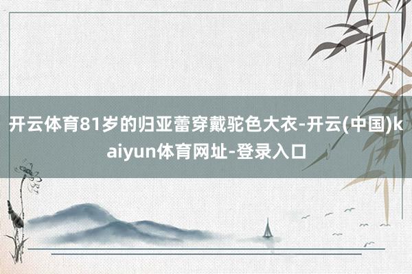 开云体育81岁的归亚蕾穿戴驼色大衣-开云(中国)kaiyun体育网址-登录入口