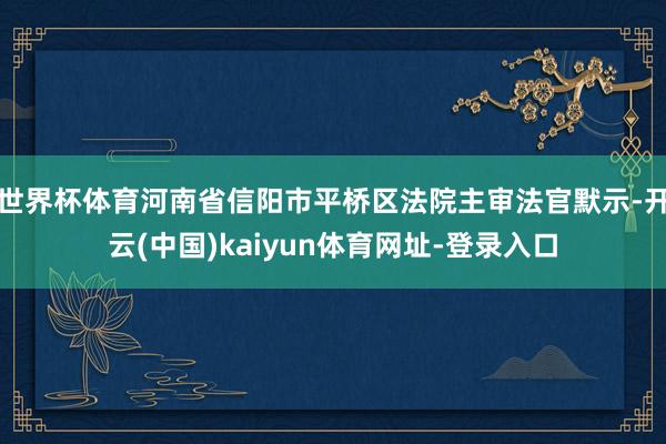 世界杯体育河南省信阳市平桥区法院主审法官默示-开云(中国)kaiyun体育网址-登录入口