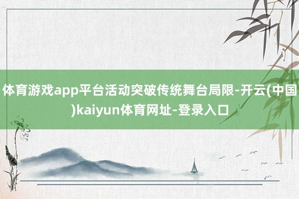 体育游戏app平台活动突破传统舞台局限-开云(中国)kaiyun体育网址-登录入口