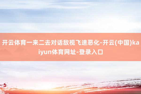 开云体育一来二去对话敌视飞速恶化-开云(中国)kaiyun体育网址-登录入口