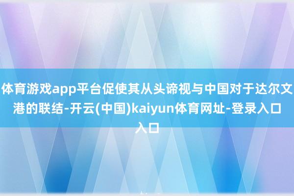 体育游戏app平台促使其从头谛视与中国对于达尔文港的联结-开云(中国)kaiyun体育网址-登录入口
