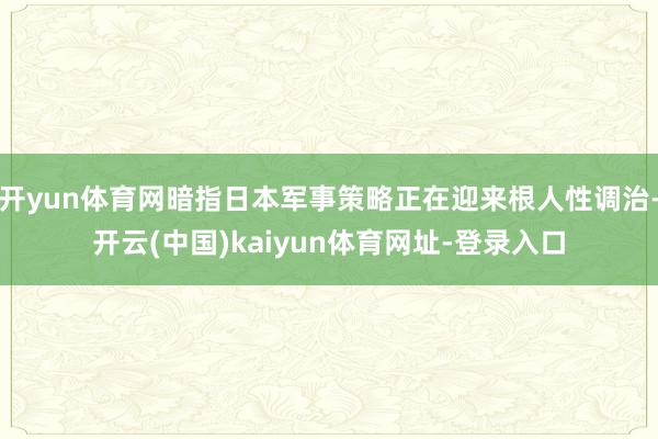开yun体育网暗指日本军事策略正在迎来根人性调治-开云(中国)kaiyun体育网址-登录入口