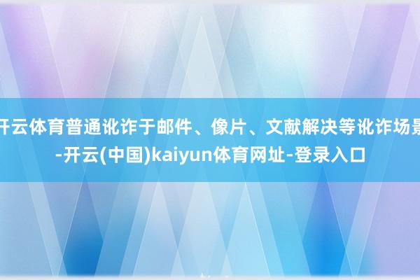 开云体育普通讹诈于邮件、像片、文献解决等讹诈场景-开云(中国)kaiyun体育网址-登录入口