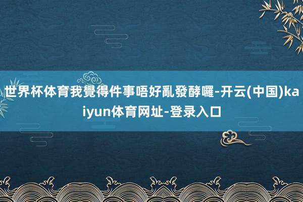 世界杯体育我覺得件事唔好亂發酵囉-开云(中国)kaiyun体育网址-登录入口