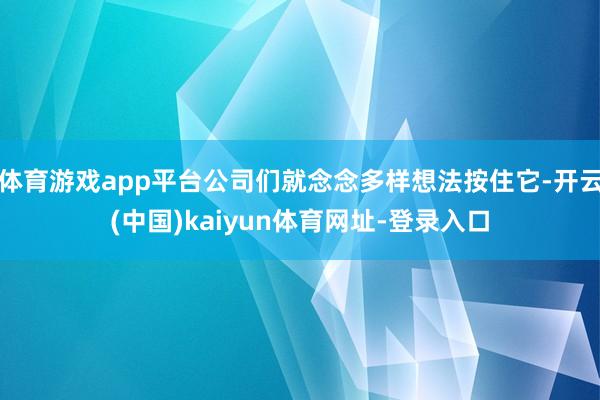 体育游戏app平台公司们就念念多样想法按住它-开云(中国)kaiyun体育网址-登录入口