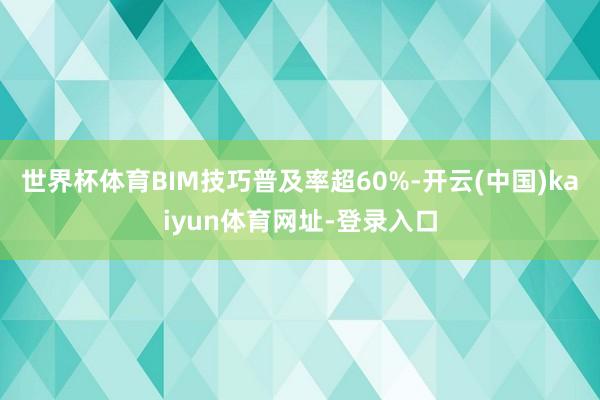 世界杯体育BIM技巧普及率超60%-开云(中国)kaiyun体育网址-登录入口