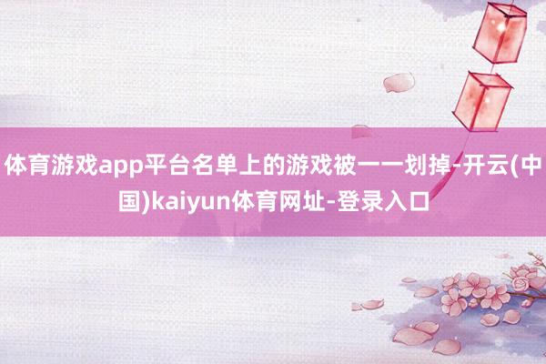 体育游戏app平台名单上的游戏被一一划掉-开云(中国)kaiyun体育网址-登录入口