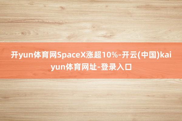 开yun体育网SpaceX涨超10%-开云(中国)kaiyun体育网址-登录入口
