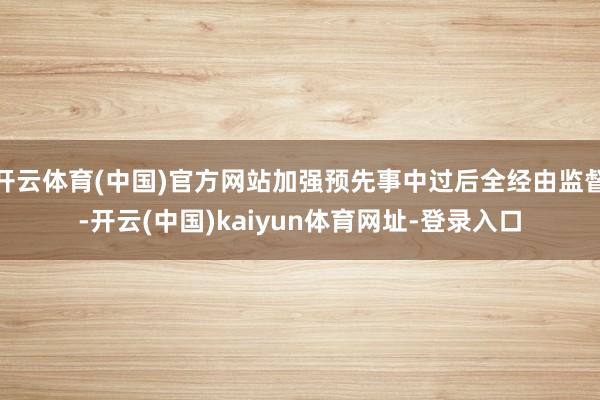 开云体育(中国)官方网站加强预先事中过后全经由监督-开云(中国)kaiyun体育网址-登录入口