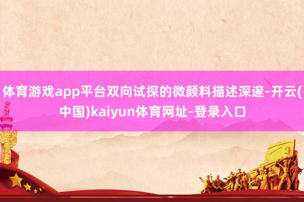 体育游戏app平台双向试探的微颜料描述深邃-开云(中国)kaiyun体育网址-登录入口