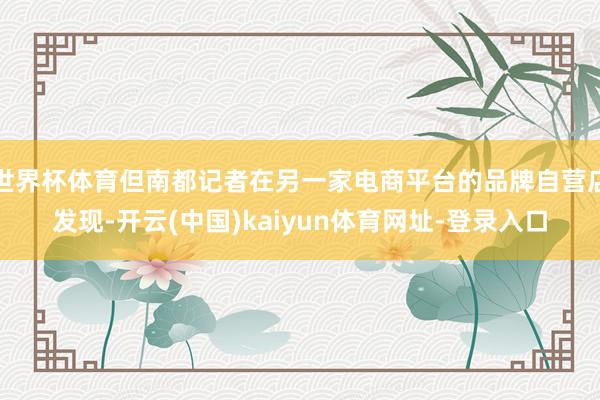 世界杯体育但南都记者在另一家电商平台的品牌自营店发现-开云(中国)kaiyun体育网址-登录入口