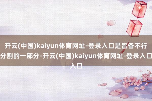 开云(中国)kaiyun体育网址-登录入口是皆备不行分割的一部分-开云(中国)kaiyun体育网址-登录入口