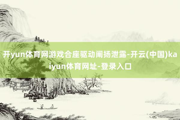 开yun体育网游戏合座驱动阐扬泄露-开云(中国)kaiyun体育网址-登录入口
