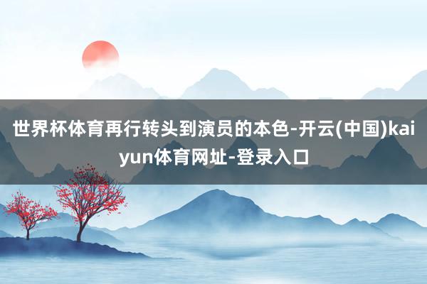 世界杯体育再行转头到演员的本色-开云(中国)kaiyun体育网址-登录入口