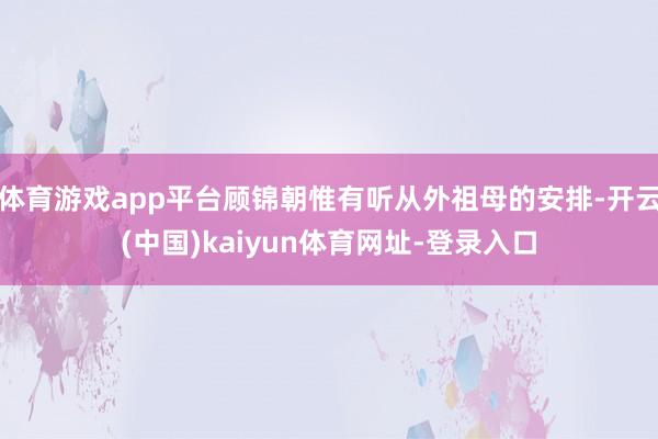 体育游戏app平台顾锦朝惟有听从外祖母的安排-开云(中国)kaiyun体育网址-登录入口