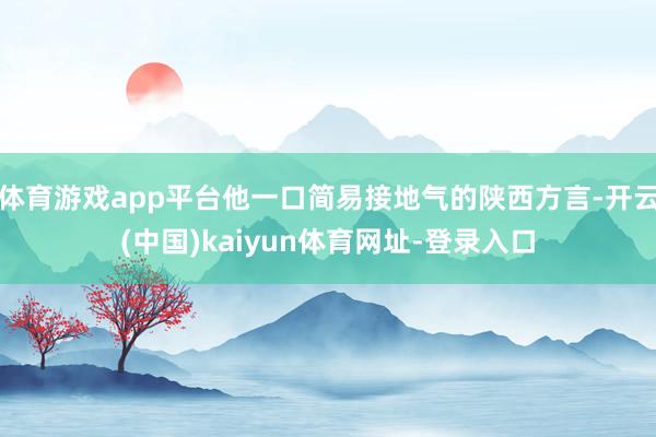 体育游戏app平台他一口简易接地气的陕西方言-开云(中国)kaiyun体育网址-登录入口