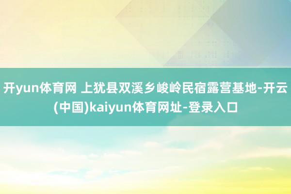 开yun体育网 上犹县双溪乡峻岭民宿露营基地-开云(中国)kaiyun体育网址-登录入口