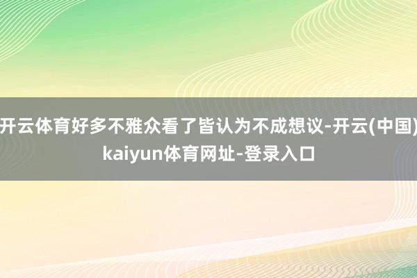 开云体育好多不雅众看了皆认为不成想议-开云(中国)kaiyun体育网址-登录入口