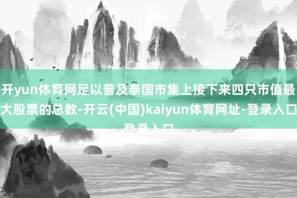 开yun体育网足以普及泰国市集上接下来四只市值最大股票的总数-开云(中国)kaiyun体育网址-登录入口