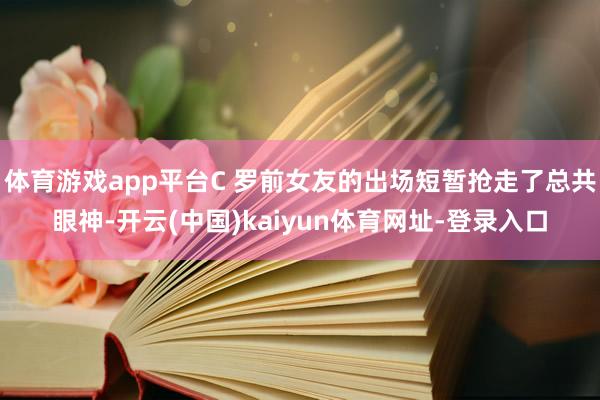 体育游戏app平台C 罗前女友的出场短暂抢走了总共眼神-开云(中国)kaiyun体育网址-登录入口